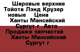 Шаровые верхние Тойота Лэнд Крузер 200, новые. › Цена ­ 1 200 - Ханты-Мансийский, Сургут г. Авто » Продажа запчастей   . Ханты-Мансийский,Сургут г.